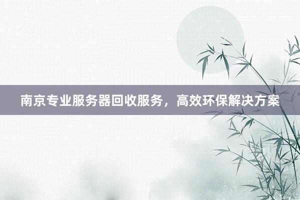 南京专业服务器回收服务，高效环保解决方案