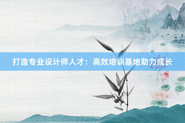 打造专业设计师人才：高效培训基地助力成长